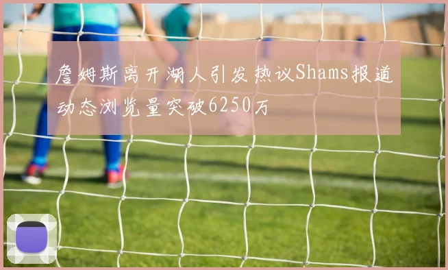 詹姆斯离开湖人引发热议Shams报道动态浏览量突破6250万