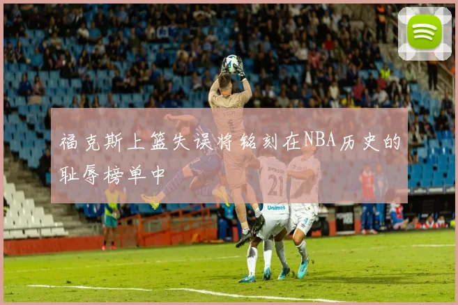 福克斯上篮失误将铭刻在NBA历史的耻辱榜单中