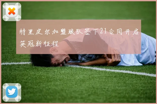 特里皮尔加盟狼队签下21合同开启英冠新征程