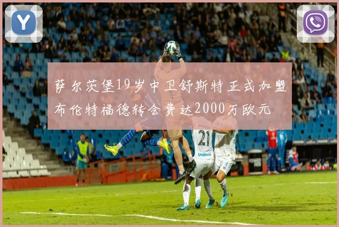 萨尔茨堡19岁中卫舒斯特正式加盟布伦特福德转会费达2000万欧元