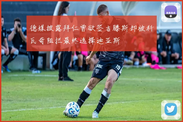 德媒披露拜仁曾欲签吉滕斯却被科瓦奇阻拦最终选择迪亚斯
