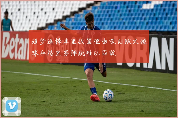 追梦选择库里投篮理由深刻欧文控球和格里芬弹跳难以匹敌