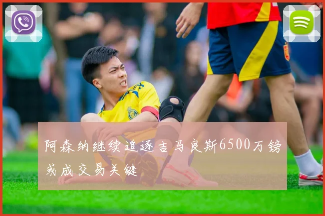 阿森纳继续追逐吉马良斯6500万镑或成交易关键