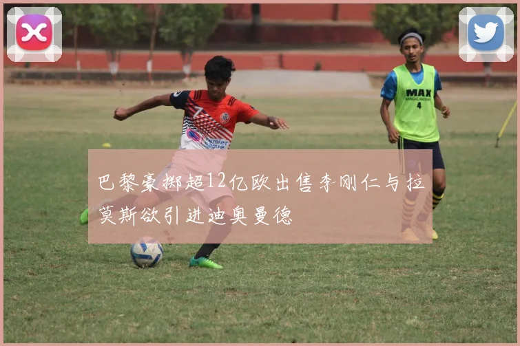 巴黎豪掷超12亿欧出售李刚仁与拉莫斯欲引进迪奥曼德