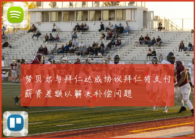 努贝尔与拜仁达成协议拜仁将支付薪资差额以解决补偿问题
