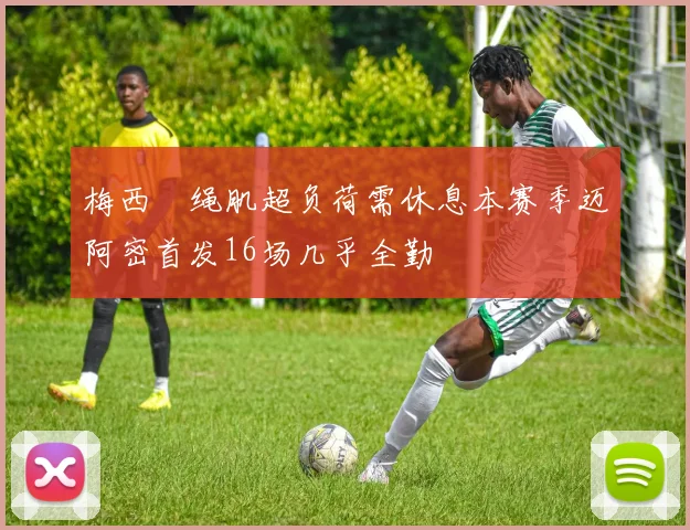 梅西腘绳肌超负荷需休息本赛季迈阿密首发16场几乎全勤