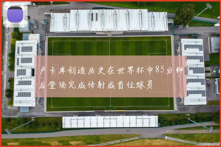 卢卡库创造历史在世界杯中85分钟后登场完成传射成首位球员