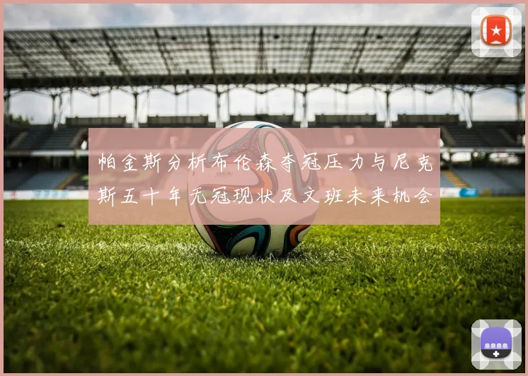 帕金斯分析布伦森夺冠压力与尼克斯五十年无冠现状及文班未来机会