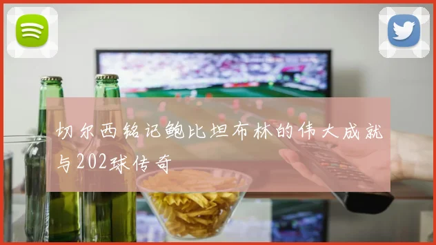 切尔西铭记鲍比坦布林的伟大成就与202球传奇