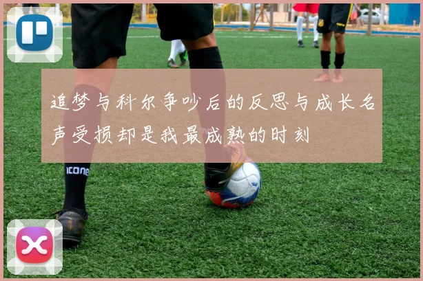 追梦与科尔争吵后的反思与成长名声受损却是我最成熟的时刻