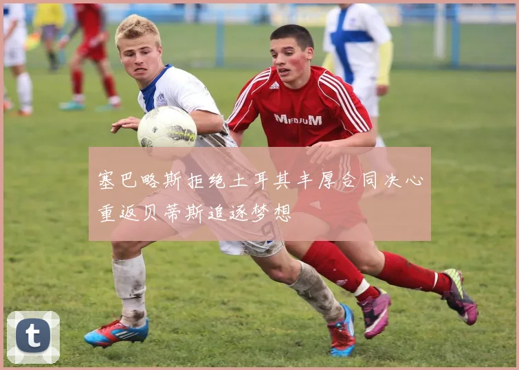 塞巴略斯拒绝土耳其丰厚合同决心重返贝蒂斯追逐梦想