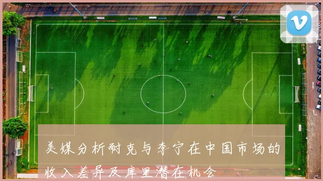 美媒分析耐克与李宁在中国市场的收入差异及库里潜在机会