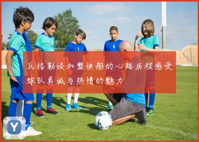 瓦格勒谈加盟快船的心路历程感受球队真诚与热情的魅力