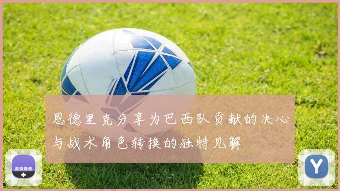 恩德里克分享为巴西队贡献的决心与战术角色转换的独特见解
