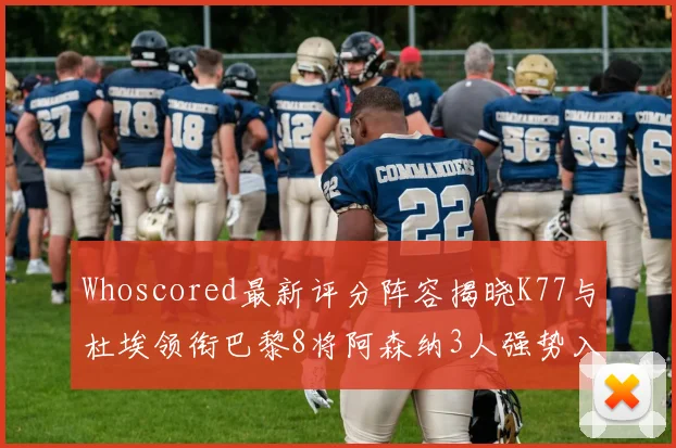 Whoscored最新评分阵容揭晓K77与杜埃领衔巴黎8将阿森纳3人强势入选